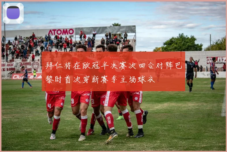 拜仁将在欧冠半决赛次回合对阵巴黎时首次穿新赛季主场球衣