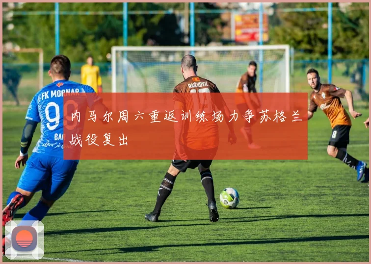 内马尔周六重返训练场力争苏格兰战役复出
