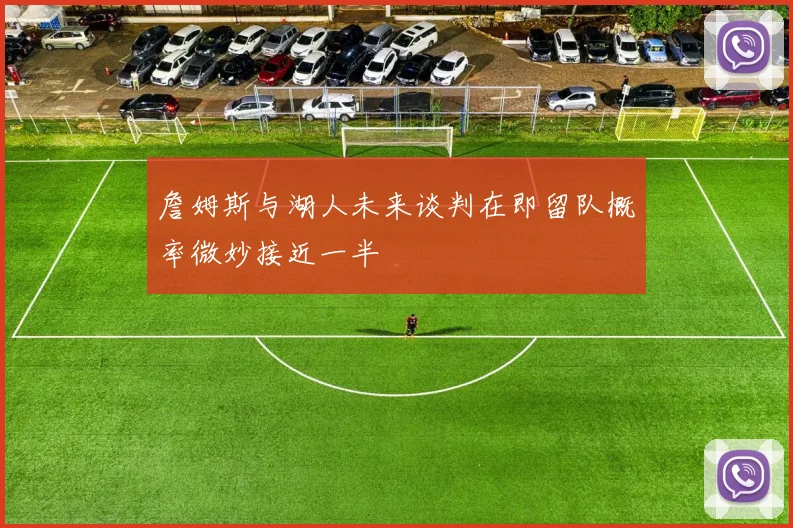 詹姆斯与湖人未来谈判在即留队概率微妙接近一半