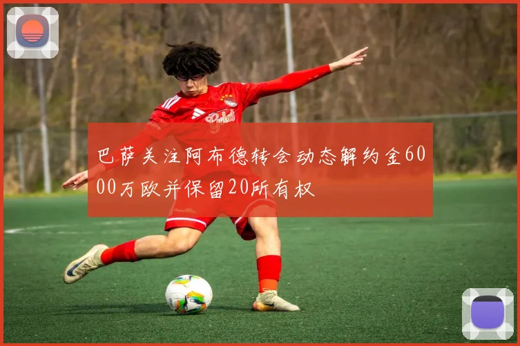巴萨关注阿布德转会动态解约金6000万欧并保留20所有权