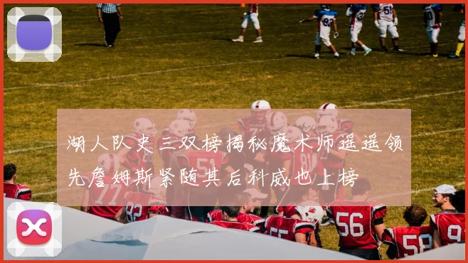 湖人队史三双榜揭秘魔术师遥遥领先詹姆斯紧随其后科威也上榜