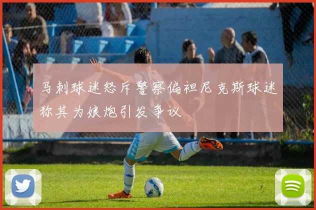 马刺球迷怒斥警察偏袒尼克斯球迷称其为娘炮引发争议