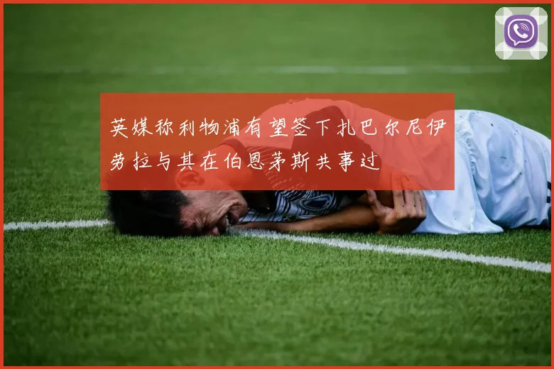 英媒称利物浦有望签下扎巴尔尼伊劳拉与其在伯恩茅斯共事过