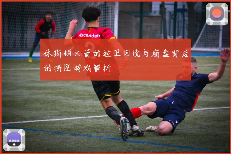 休斯顿火箭的控卫困境与崩盘背后的拼图游戏解析