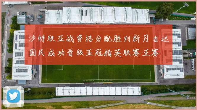 沙特联亚战资格分配胜利新月吉达国民成功晋级亚冠精英联赛正赛