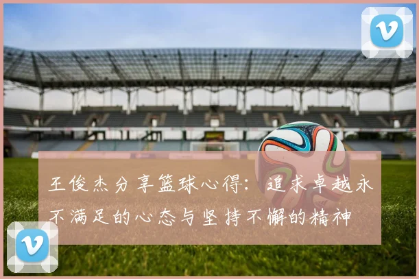 王俊杰分享篮球心得：追求卓越永不满足的心态与坚持不懈的精神