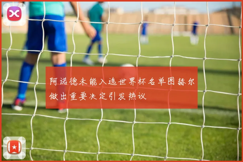 阿诺德未能入选世界杯名单图赫尔做出重要决定引发热议