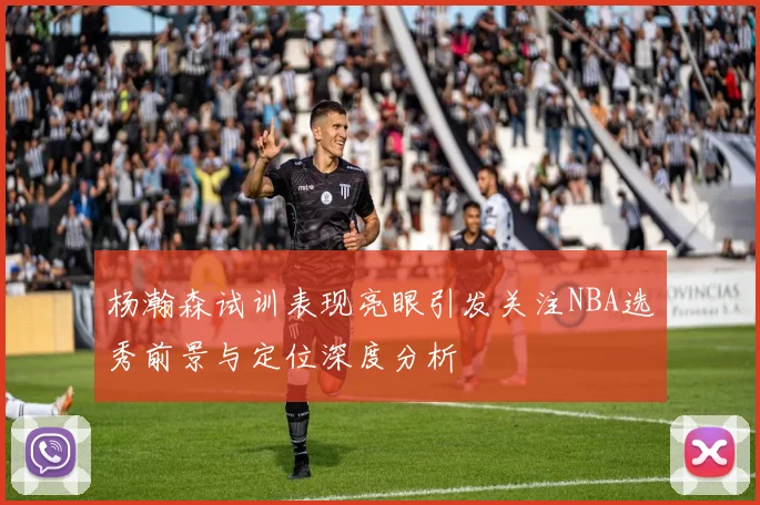 杨瀚森试训表现亮眼引发关注NBA选秀前景与定位深度分析