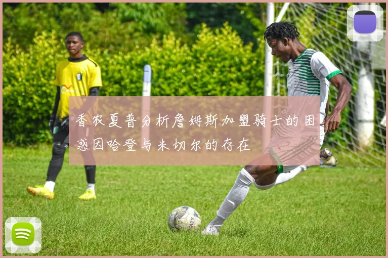 香农夏普分析詹姆斯加盟骑士的困惑因哈登与米切尔的存在