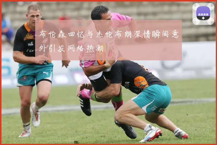 布伦森回忆与杰伦布朗深情瞬间意外引发网络热潮