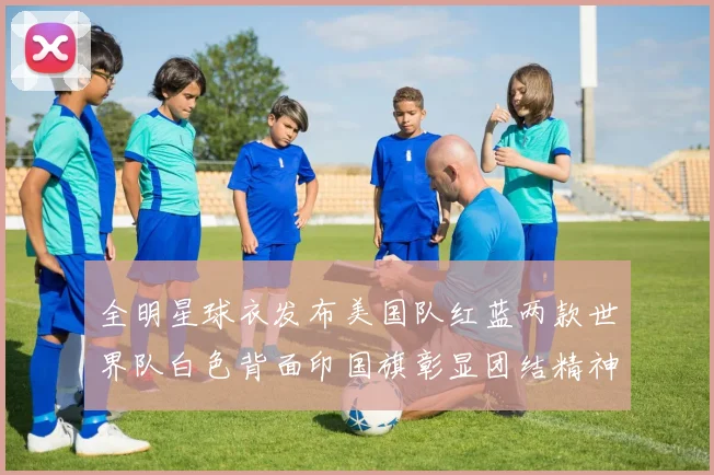 全明星球衣发布美国队红蓝两款世界队白色背面印国旗彰显团结精神