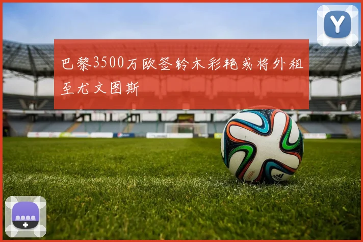 巴黎3500万欧签铃木彩艳或将外租至尤文图斯