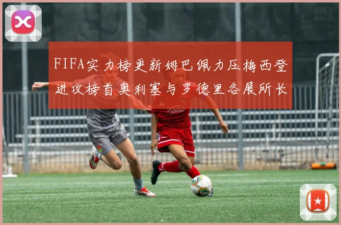 FIFA实力榜更新姆巴佩力压梅西登进攻榜首奥利塞与罗德里各展所长