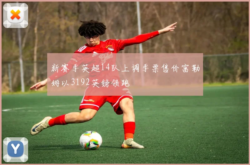 新赛季英超14队上调季票售价富勒姆以3192英镑领跑