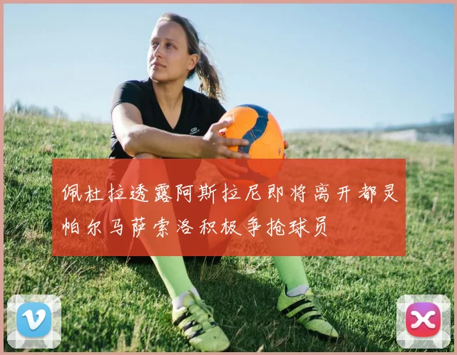 佩杜拉透露阿斯拉尼即将离开都灵帕尔马萨索洛积极争抢球员