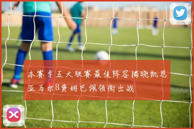 本赛季五大联赛最佳阵容揭晓凯恩亚马尔B费姆巴佩领衔出战