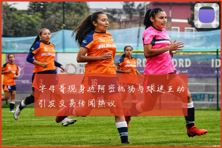 字母哥现身迈阿密机场与球迷互动引发交易传闻热议