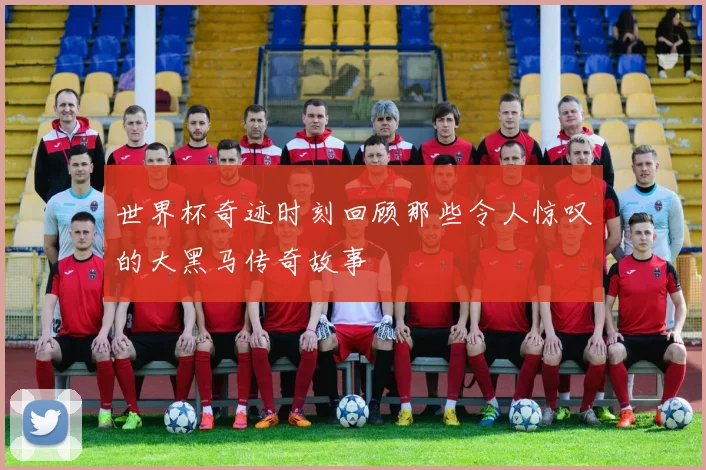 世界杯奇迹时刻回顾那些令人惊叹的大黑马传奇故事