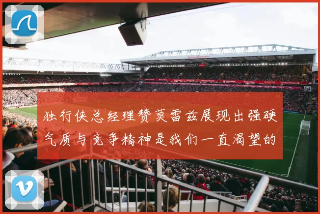 独行侠总经理赞莫雷兹展现出强硬气质与竞争精神是我们一直渴望的特质