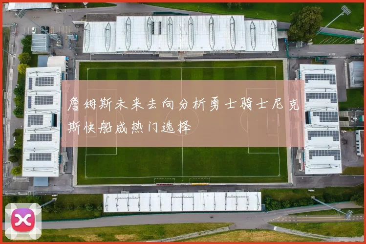 詹姆斯未来去向分析勇士骑士尼克斯快船成热门选择