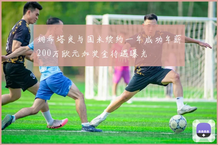 姆希塔良与国米续约一年成功年薪200万欧元加奖金待遇曝光