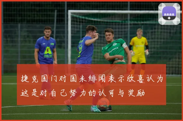 捷克国门对国米绯闻表示欣喜认为这是对自己努力的认可与奖励