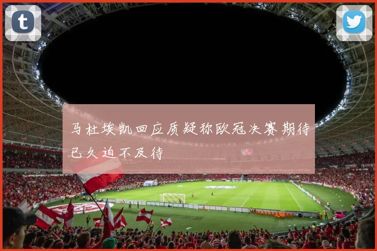马杜埃凯回应质疑称欧冠决赛期待已久迫不及待