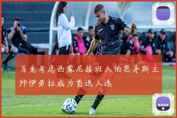 马竞考虑西蒙尼接班人伯恩茅斯主帅伊劳拉成为首选人选
