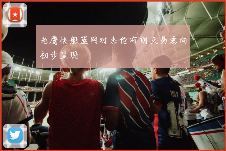 老鹰快船篮网对杰伦布朗交易意向初步显现
