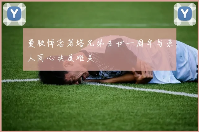 曼联悼念若塔兄弟去世一周年与亲人同心共度难关