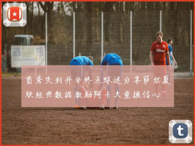 首秀失利并非终点球迷分享萨尔夏联经典数据激励阿卡夫重振信心