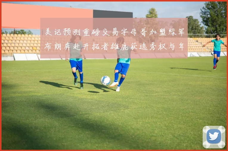 美记预测重磅交易字母哥加盟绿军布朗奔赴开拓者雄鹿获选秀权与年轻球员